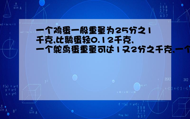 一个鸡蛋一般重量为25分之1千克,比鹅蛋轻0.12千克,一个鸵鸟蛋重量可达1又2分之千克,一个鸡蛋和一个鹅蛋和一个鸵鸟蛋