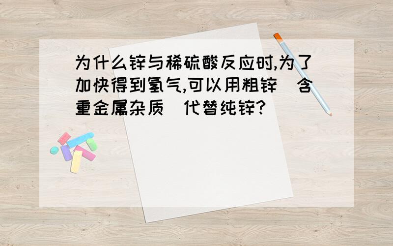 为什么锌与稀硫酸反应时,为了加快得到氢气,可以用粗锌(含重金属杂质)代替纯锌?