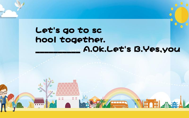 Let's go to school together.__________ A.Ok.Let's B.Yes,you