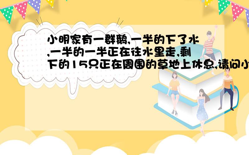 小明家有一群鹅,一半的下了水,一半的一半正在往水里走,剩下的15只正在周围的草地上休息,请问小明家一共有多少只鹅