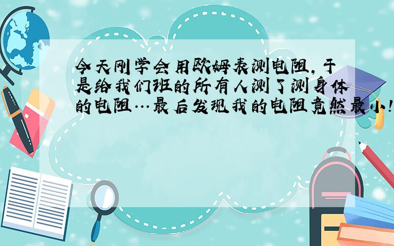 今天刚学会用欧姆表测电阻,于是给我们班的所有人测了测身体的电阻…最后发现我的电阻竟然最小!网上有说电阻大的好,有说电阻小