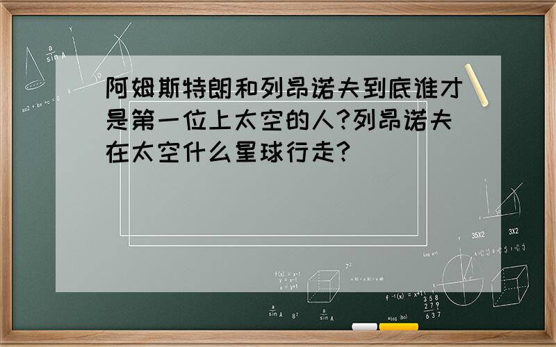 阿姆斯特朗和列昂诺夫到底谁才是第一位上太空的人?列昂诺夫在太空什么星球行走?