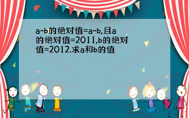 a-b的绝对值=a-b,且a的绝对值=2011,b的绝对值=2012.求a和b的值