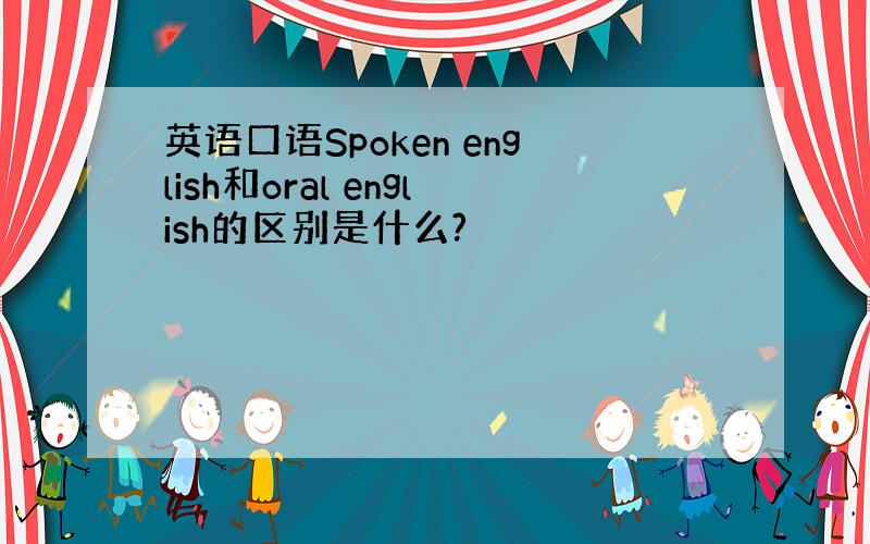 英语口语Spoken english和oral english的区别是什么?