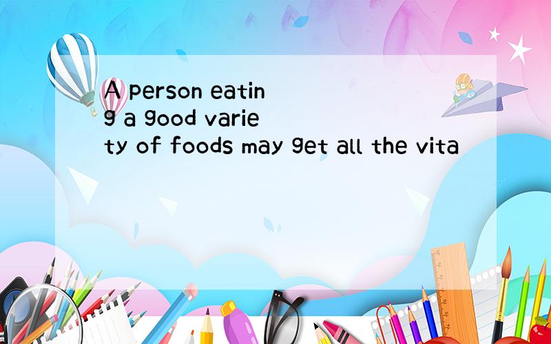 A person eating a good variety of foods may get all the vita