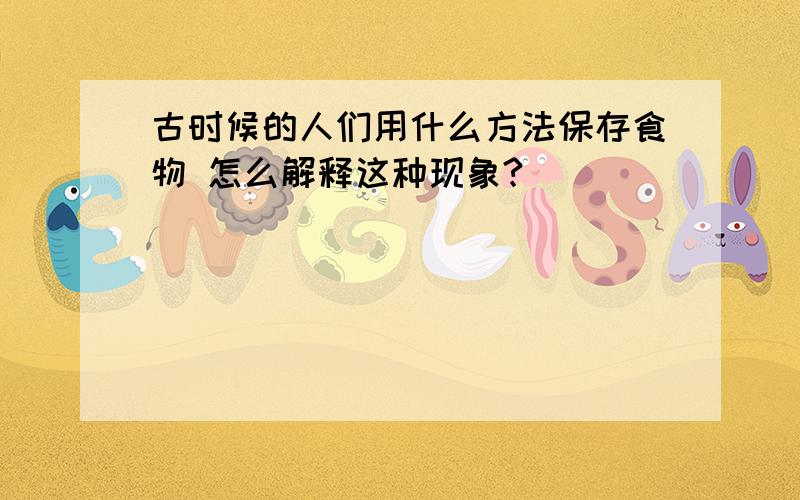 古时候的人们用什么方法保存食物 怎么解释这种现象?