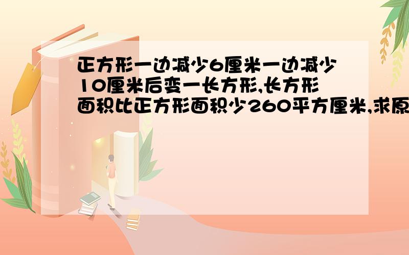 正方形一边减少6厘米一边减少10厘米后变一长方形,长方形面积比正方形面积少260平方厘米,求原正方形面积