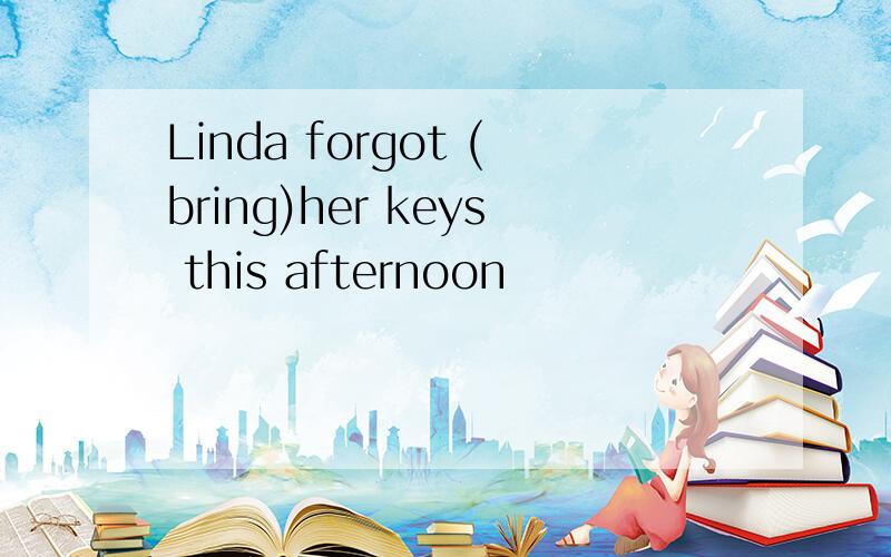 Linda forgot (bring)her keys this afternoon