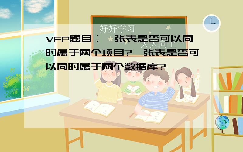 VFP题目：一张表是否可以同时属于两个项目?一张表是否可以同时属于两个数据库?