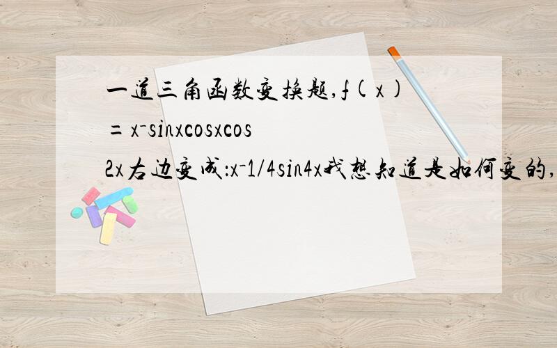 一道三角函数变换题,f(x)=x－sinxcosxcos2x右边变成：x－1/4sin4x我想知道是如何变的,其中涉及到