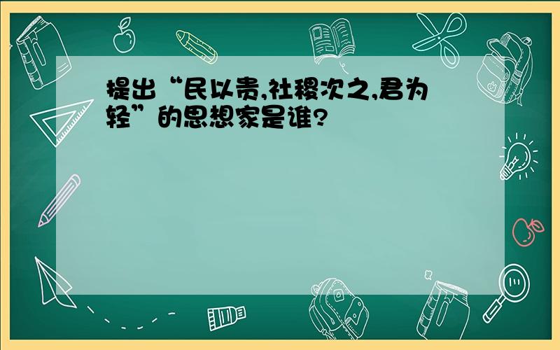 提出“民以贵,社稷次之,君为轻”的思想家是谁?