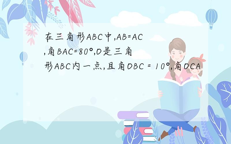 在三角形ABC中,AB=AC,角BAC=80°,O是三角形ABC内一点,且角OBC＝10°,角OCA