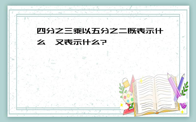 四分之三乘以五分之二既表示什么,又表示什么?