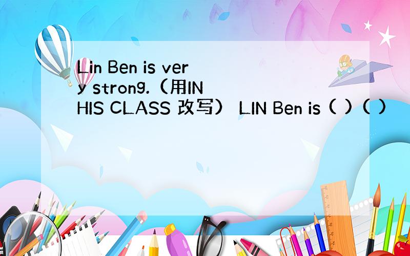 Lin Ben is very strong.（用IN HIS CLASS 改写） LIN Ben is ( ) ( )