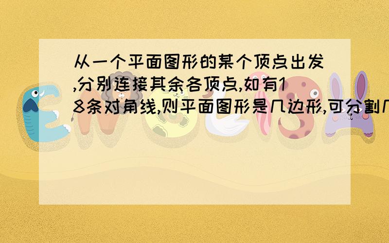 从一个平面图形的某个顶点出发,分别连接其余各顶点,如有18条对角线,则平面图形是几边形,可分割几个3角