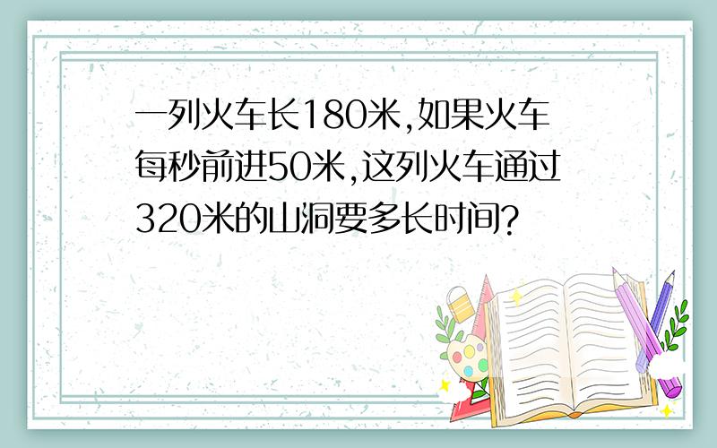 一列火车长180米,如果火车每秒前进50米,这列火车通过320米的山洞要多长时间?