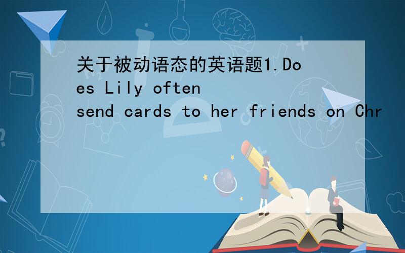 关于被动语态的英语题1.Does Lily often send cards to her friends on Chr