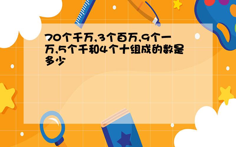 70个千万,3个百万,9个一万,5个千和4个十组成的数是多少