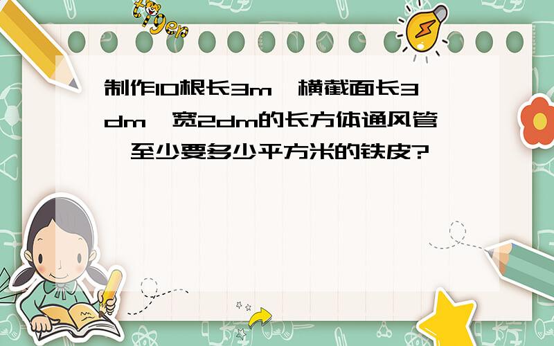 制作10根长3m,横截面长3dm,宽2dm的长方体通风管,至少要多少平方米的铁皮?