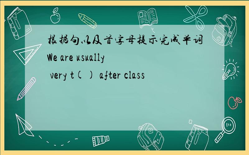 根据句以及首字母提示完成单词We are usually very t() after class