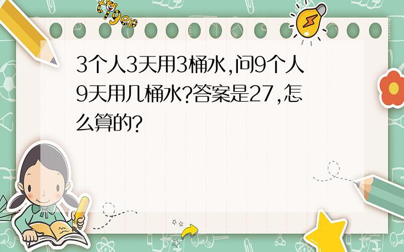 3个人3天用3桶水,问9个人9天用几桶水?答案是27,怎么算的?