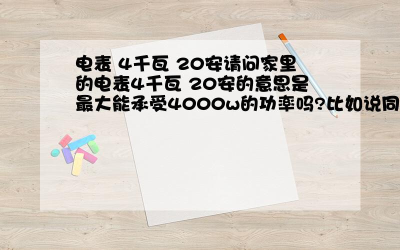 电表 4千瓦 20安请问家里的电表4千瓦 20安的意思是最大能承受4000w的功率吗?比如说同时开4个1000w的电器是