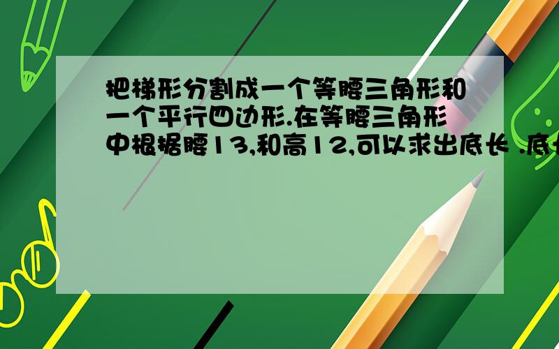 把梯形分割成一个等腰三角形和一个平行四边形.在等腰三角形中根据腰13,和高12,可以求出底长 .底长怎么