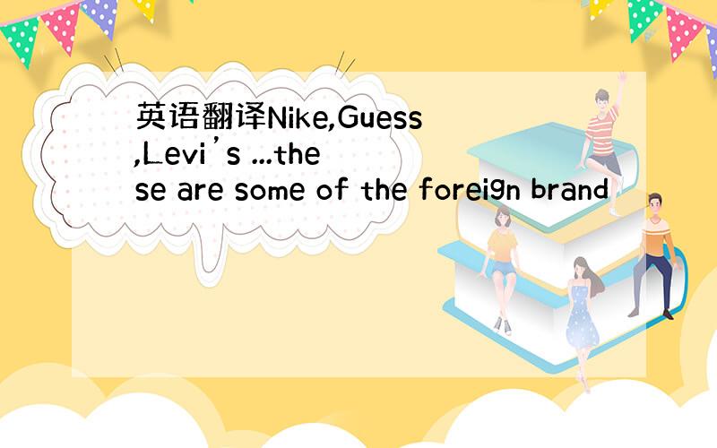 英语翻译Nike,Guess,Levi’s ...these are some of the foreign brand