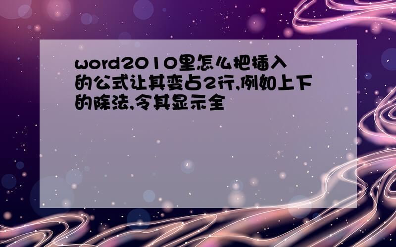 word2010里怎么把插入的公式让其变占2行,例如上下的除法,令其显示全