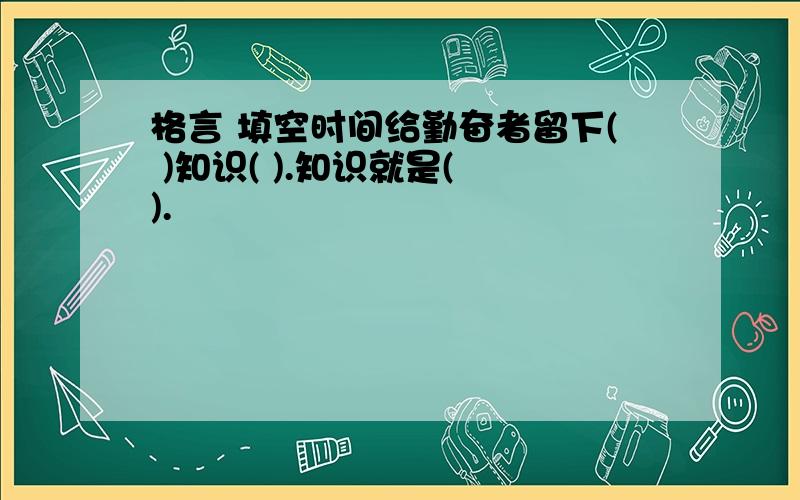 格言 填空时间给勤奋者留下( )知识( ).知识就是( ).