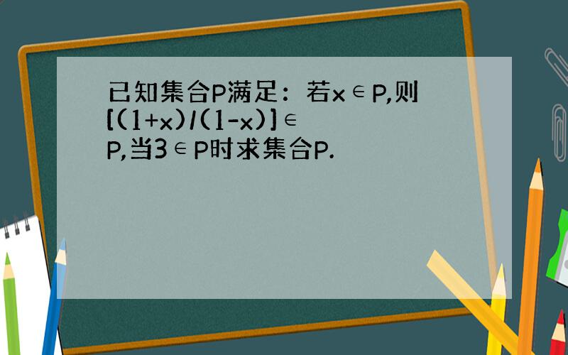 已知集合P满足：若x∈P,则[(1+x)/(1-x)]∈P,当3∈P时求集合P.