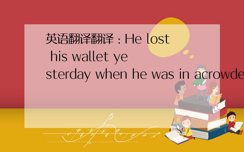 英语翻译翻译：He lost his wallet yesterday when he was in acrowded