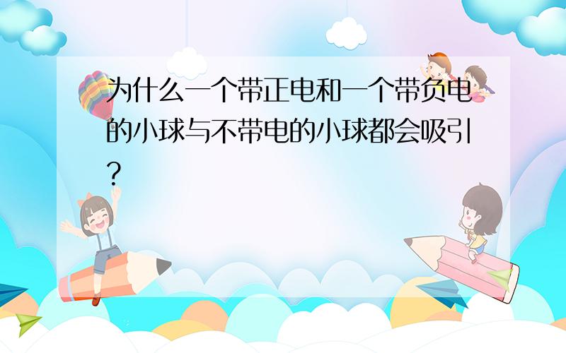 为什么一个带正电和一个带负电的小球与不带电的小球都会吸引?