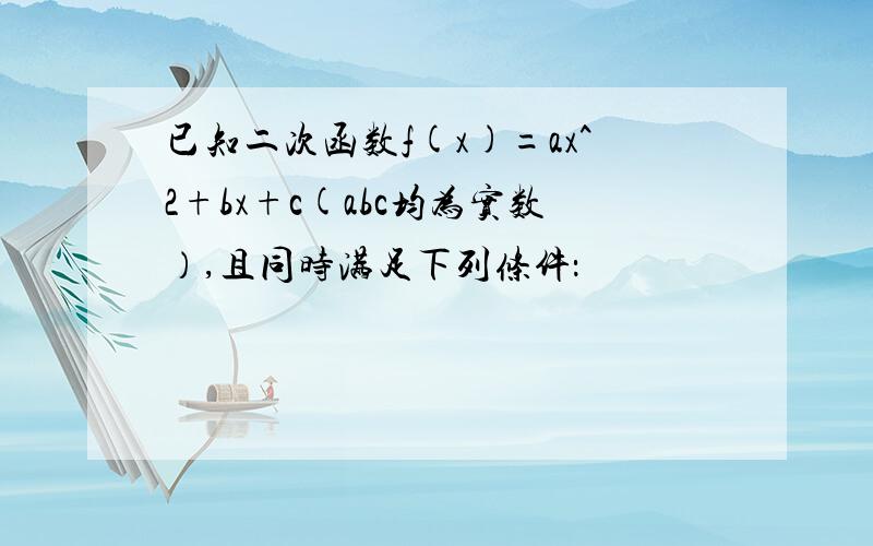 已知二次函数f(x)=ax^2+bx+c(abc均为实数）,且同时满足下列条件：