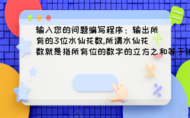 输入您的问题编写程序：输出所有的3位水仙花数,所谓水仙花数就是指所有位的数字的立方之和等于该数,