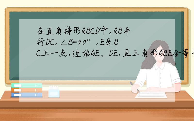 在直角梯形ABCD中,AB平行DC,∠B=90°,E是BC上一点,连结AE、DE,且三角形ABE全等于三角形ECD.