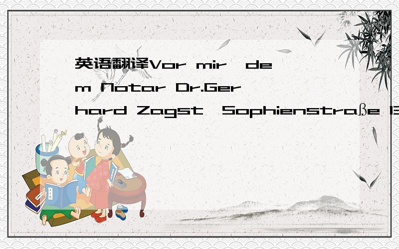 英语翻译Vor mir,dem Notar Dr.Gerhard Zagst,Sophienstraße 13