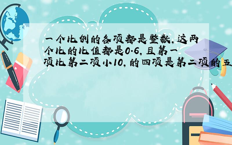 一个比例的各项都是整数,这两个比的比值都是0.6,且第一项比第二项小10,的四项是第二项的五分之一,写出这个比例