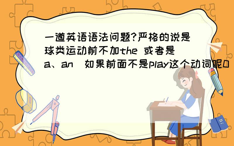 一道英语语法问题?严格的说是球类运动前不加the 或者是a、an（如果前面不是play这个动词呢0