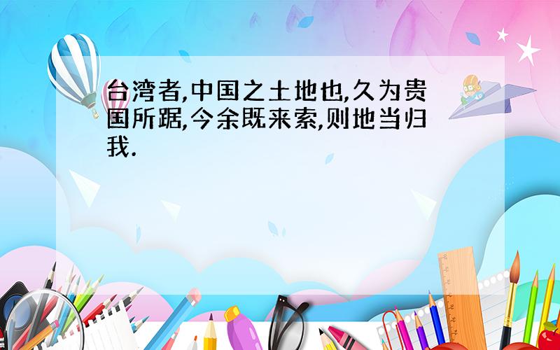 台湾者,中国之土地也,久为贵国所踞,今余既来索,则地当归我.