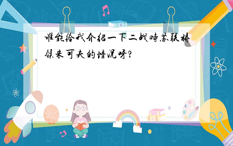 谁能给我介绍一下二战时苏联将领朱可夫的情况呀?