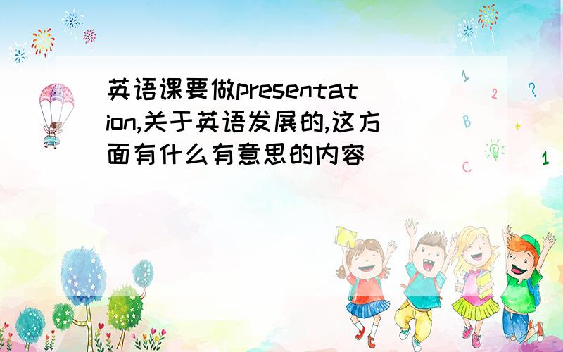 英语课要做presentation,关于英语发展的,这方面有什么有意思的内容