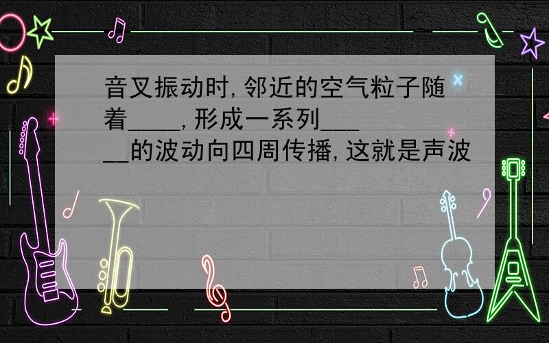 音叉振动时,邻近的空气粒子随着____,形成一系列_____的波动向四周传播,这就是声波