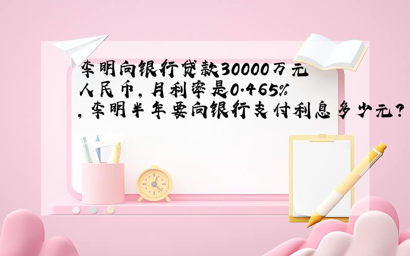 李明向银行贷款30000万元人民币,月利率是0.465%,李明半年要向银行支付利息多少元?