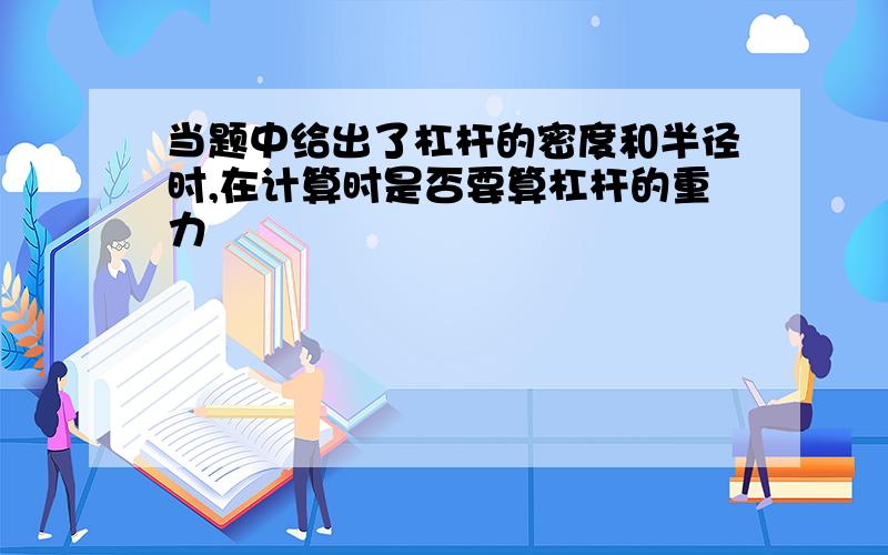 当题中给出了杠杆的密度和半径时,在计算时是否要算杠杆的重力