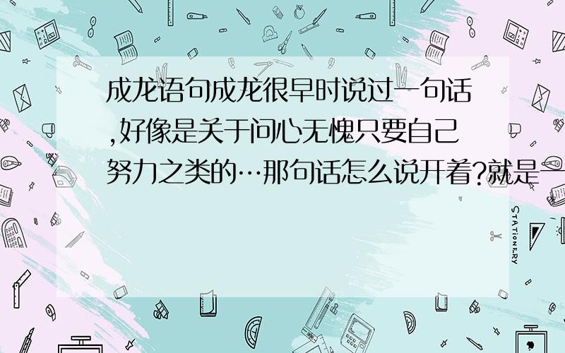 成龙语句成龙很早时说过一句话,好像是关于问心无愧只要自己努力之类的…那句话怎么说开着?就是一句很短的话,很有韵味,谢谢了