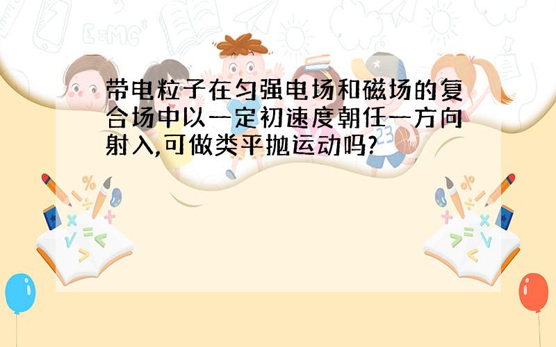 带电粒子在匀强电场和磁场的复合场中以一定初速度朝任一方向射入,可做类平抛运动吗?