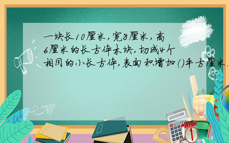 一块长10厘米,宽8厘米,高6厘米的长方体木块,切成4个相同的小长方体,表面积增加（）平方厘米.