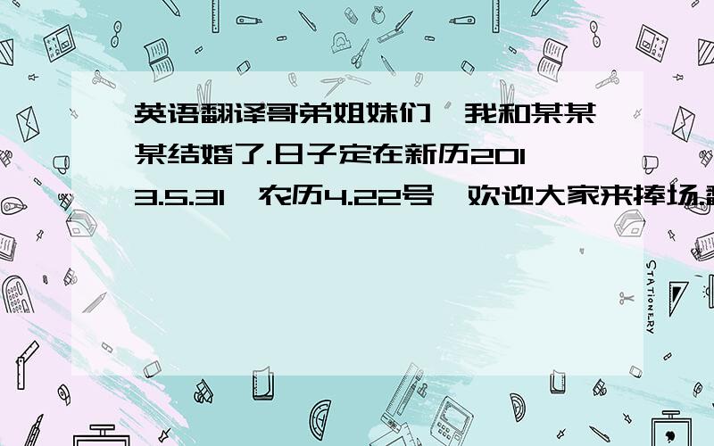 英语翻译哥弟姐妹们,我和某某某结婚了.日子定在新历2013.5.31,农历4.22号,欢迎大家来捧场.翻译古文,如道德经