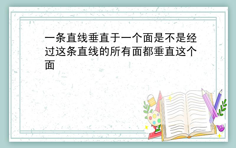 一条直线垂直于一个面是不是经过这条直线的所有面都垂直这个面